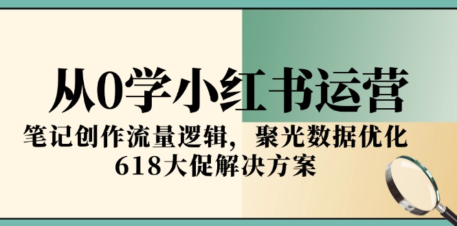 从0学小红书运营，笔记创作流量逻辑，聚光数据优化，618大促解决方案网赚项目-副业赚钱-互联网创业-资源整合猫猫网创库