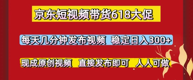 京东短视频带货618大促，每天几分钟发布视频，稳定日入3张+，现成原创视频，直接发布即可【揭秘】网赚项目-副业赚钱-互联网创业-资源整合猫猫网创库