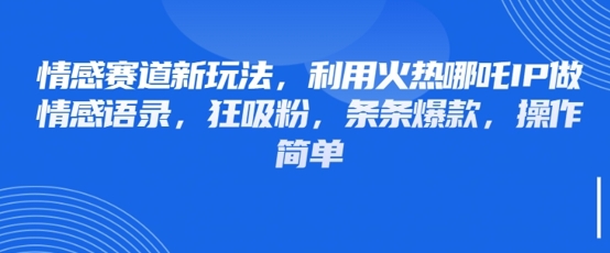 情感赛道新玩法，利用火热哪吒IP做情感语录，狂吸粉，条条爆款，操作简单网赚项目-副业赚钱-互联网创业-资源整合猫猫网创库