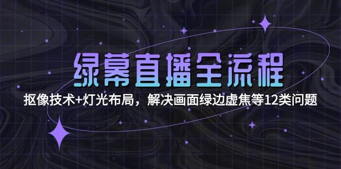 绿幕直播全流程：抠像技术+灯光布局，解决画面绿边虚焦等12类问题网赚项目-副业赚钱-互联网创业-资源整合猫猫网创库