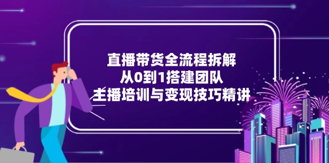 直播带货全流程拆解：从0到1搭建团队，主播培训与变现技巧精讲网赚项目-副业赚钱-互联网创业-资源整合猫猫网创库