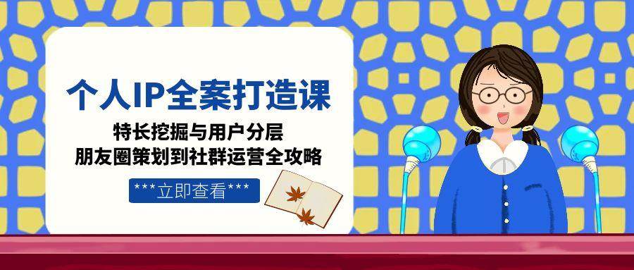 个人IP全案打造课，特长挖掘与用户分层，朋友圈策划到社群运营全攻略网赚项目-副业赚钱-互联网创业-资源整合猫猫网创库