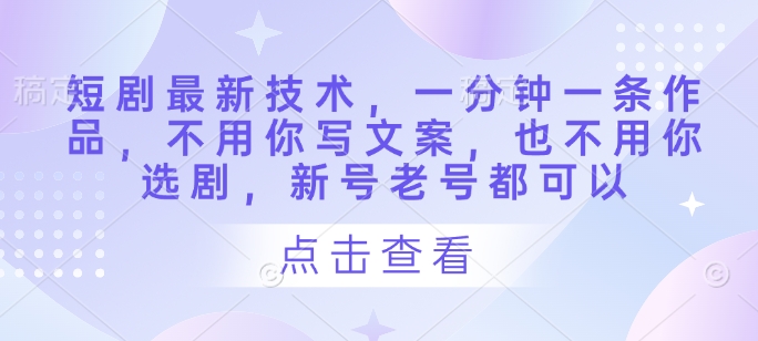 短剧最新技术，一分钟一条作品，不用你写文案，也不用你选剧，新号老号都可以网赚项目-副业赚钱-互联网创业-资源整合猫猫网创库