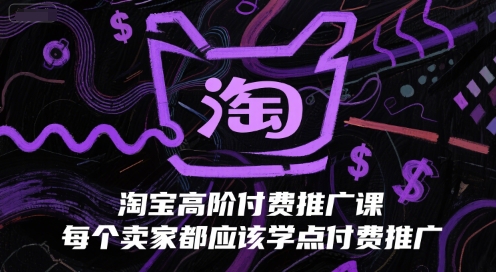 淘宝高阶付费推广课，每个卖家都应该学点付费推广网赚项目-副业赚钱-互联网创业-资源整合猫猫网创库