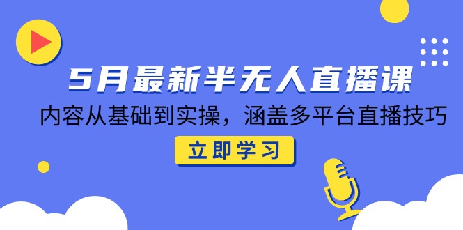 5月最新半无人直播课，内容从基础到实操，涵盖多平台直播技巧网赚项目-副业赚钱-互联网创业-资源整合猫猫网创库