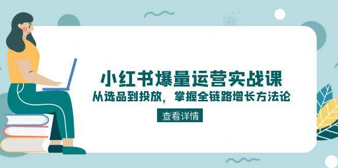 小红书爆量运营实战课：从选品到投放，掌握全链路增长方法论网赚项目-副业赚钱-互联网创业-资源整合猫猫网创库