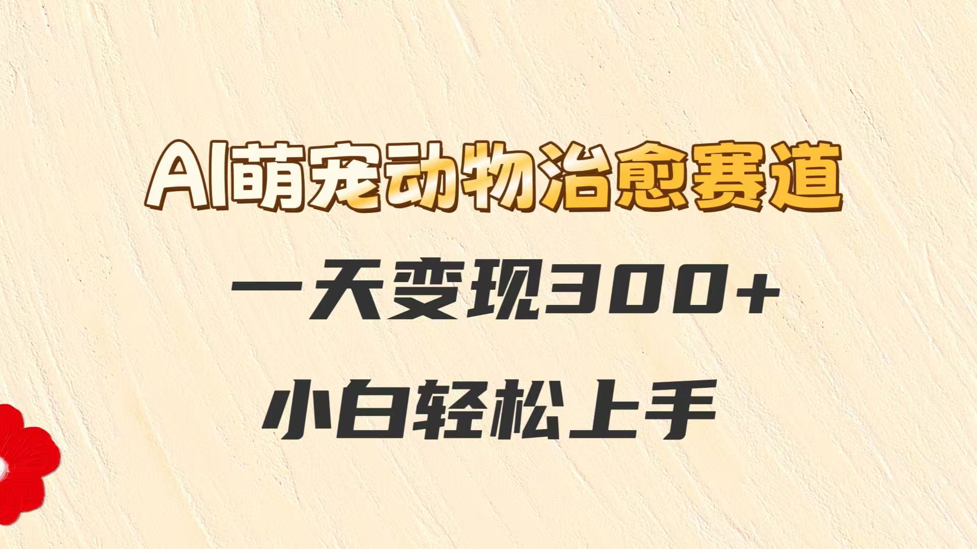 AI萌宠动物治愈赛道，一天变现300+，小白轻松上手网赚项目-副业赚钱-互联网创业-资源整合猫猫网创库