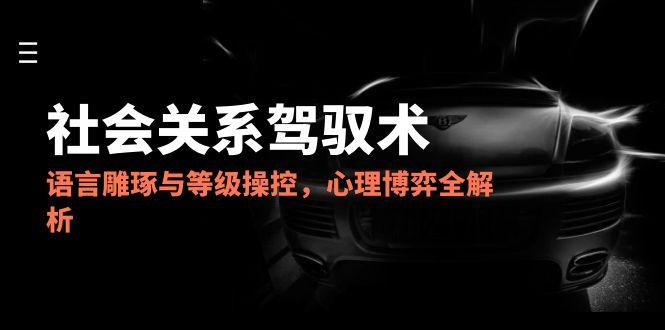 2025社会关系驾驭术，语言雕琢与等级操控，心理博弈全解析网赚项目-副业赚钱-互联网创业-资源整合猫猫网创库