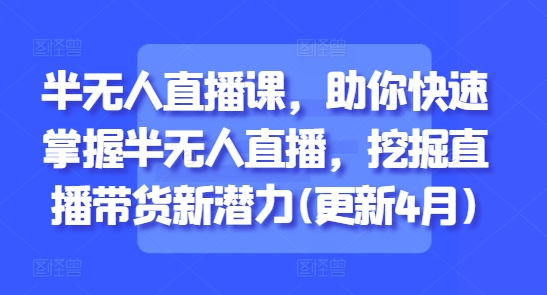 半无人直播课，助你快速掌握半无人直播，挖掘直播带货新潜力(更新5月)网赚项目-副业赚钱-互联网创业-资源整合猫猫网创库