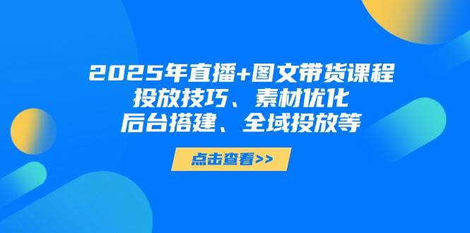 2025年短视频图文带货+直播带货：投放技巧、素材优化、后台搭建、全域投放等网赚项目-副业赚钱-互联网创业-资源整合猫猫网创库
