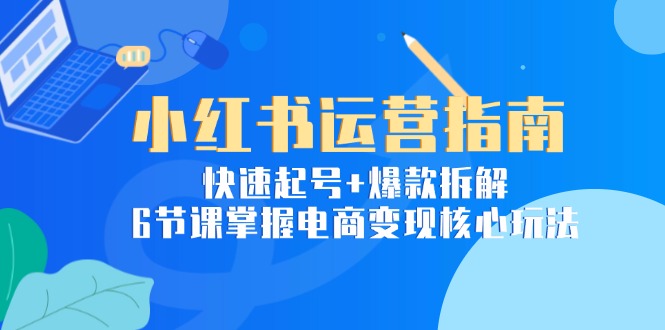 小红书运营指南：快速起号+爆款拆解，6节课掌握电商变现核心玩法网赚项目-副业赚钱-互联网创业-资源整合猫猫网创库