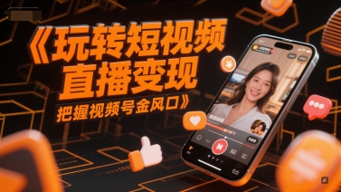 玩转短视频直播变现，把握视频号金风口网赚项目-副业赚钱-互联网创业-资源整合猫猫网创库