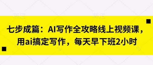 七步成篇：AI写作全攻略线上视频课，用ai搞定写作，每天早下班2小时网赚项目-副业赚钱-互联网创业-资源整合猫猫网创库