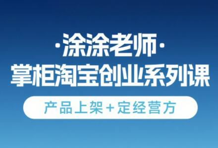 涂涂老师·淘宝无货源创业系列课(产品上架+定经营方)网赚项目-副业赚钱-互联网创业-资源整合猫猫网创库