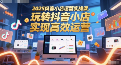 2025抖音小店运营实战课，玩转抖音小店，实现高效运营网赚项目-副业赚钱-互联网创业-资源整合猫猫网创库
