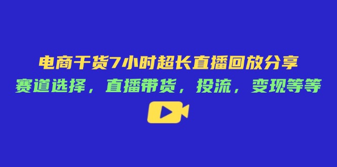 电商干货7小时超长直播回放分享：赛道选择，直播带货，投流，变现等等网赚项目-副业赚钱-互联网创业-资源整合猫猫网创库