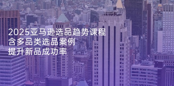 2025亚马逊选品趋势课程，含多品类选品案例，提升新品成功率网赚项目-副业赚钱-互联网创业-资源整合猫猫网创库