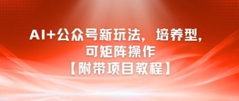 AI+公众号新玩法之培养型，可矩阵操作【附带项目教程】网赚项目-副业赚钱-互联网创业-资源整合猫猫网创库