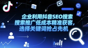 企业利用抖音SEO搜索推广低成本精准获客，选择关键词抢占先机网赚项目-副业赚钱-互联网创业-资源整合猫猫网创库