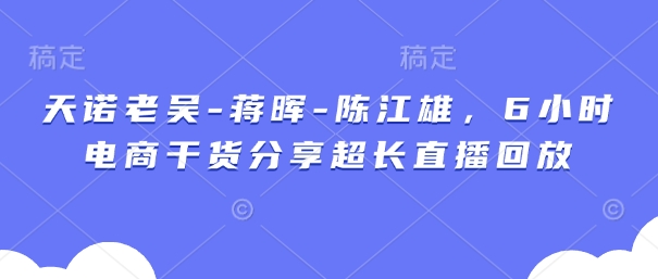 天诺老吴-蒋晖-陈江雄，6小时电商干货分享超长直播回放网赚项目-副业赚钱-互联网创业-资源整合猫猫网创库