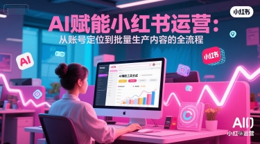AI 赋能小红书运营：从账号定位到批量生产内容的全流程网赚项目-副业赚钱-互联网创业-资源整合猫猫网创库