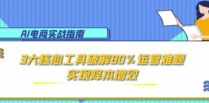 AI电商实战指南：3大核心工具破解80%运营难题，实现降本增效网赚项目-副业赚钱-互联网创业-资源整合猫猫网创库