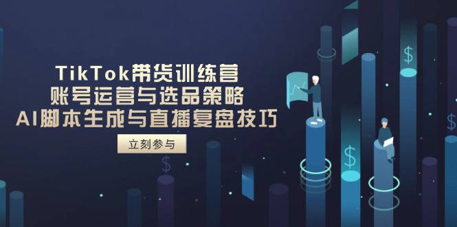 TikTok带货训练营，账号运营与选品策略，AI脚本生成与直播复盘技巧网赚项目-副业赚钱-互联网创业-资源整合猫猫网创库