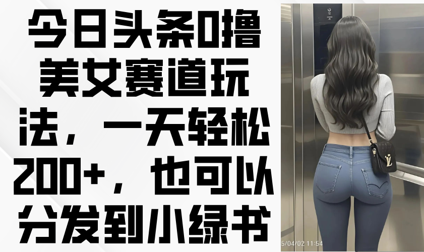 今日头条0撸美女赛道玩法，一天轻松200+，也可以分发到小绿书网赚项目-副业赚钱-互联网创业-资源整合猫猫网创库