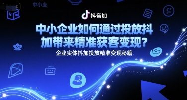 中小企业如何通过投放抖加带来精准获客变现？企业实体抖加投放精准变现秘籍网赚项目-副业赚钱-互联网创业-资源整合猫猫网创库