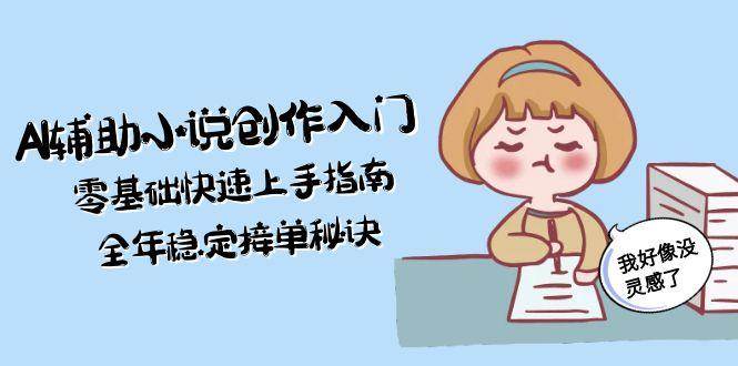 AI辅助小说创作入门，零基础快速上手指南，全年稳定接单秘诀网赚项目-副业赚钱-互联网创业-资源整合猫猫网创库