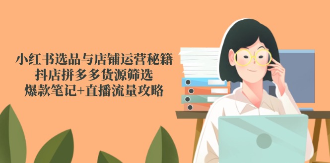 小红书选品与店铺运营秘籍，抖店拼多多货源筛选，爆款笔记+直播流量攻略网赚项目-副业赚钱-互联网创业-资源整合猫猫网创库