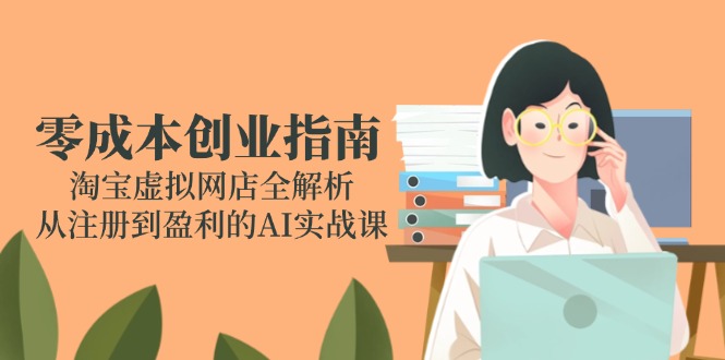 零成本创业指南：淘宝虚拟网店全解析，从注册到盈利的AI实战课网赚项目-副业赚钱-互联网创业-资源整合猫猫网创库