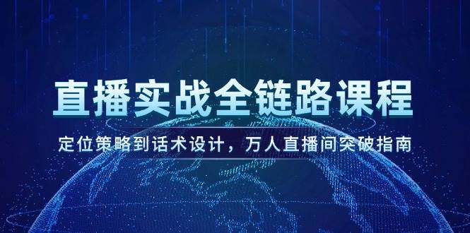 直播实战全链路课程，定位策略到话术设计，万人直播间突破指南网赚项目-副业赚钱-互联网创业-资源整合猫猫网创库
