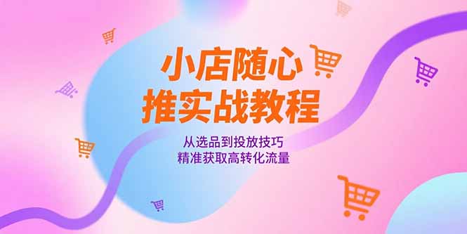 小店随心推实战教程，从选品到投放技巧，精准获取高转化流量网赚项目-副业赚钱-互联网创业-资源整合猫猫网创库