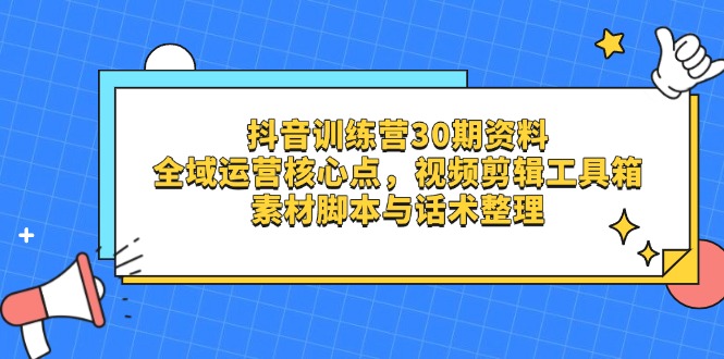 抖音训练营30期资料，全域运营核心点，视频剪辑工具箱 素材脚本与话术整理网赚项目-副业赚钱-互联网创业-资源整合猫猫网创库